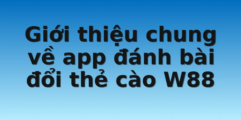 W88_ App Đánh Bài Đổi Thẻ Cào Thưởng Khủng Siêu Hấp Dẫn 2 Giới thiệu chung về app đánh bài đổi thẻ cào W88