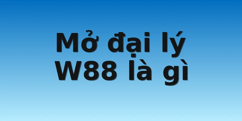 W88_Mở Đại Lý W88 Nhanh Chóng Và Dễ Dàng Nhất 2 Mở đại lý W88 là gì