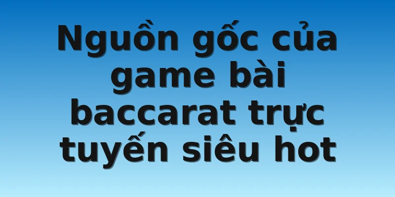 Nguồn gốc của game bài baccarat trực tuyến siêu hot