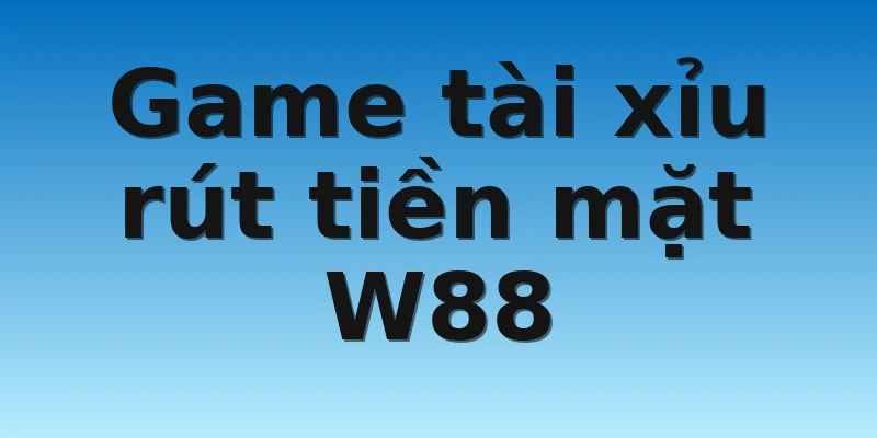 W88_Game Tài Xỉu Rút Tiền Mặt Uy Tín Không Nên Bỏ Lỡ 2 Game tài xỉu rút tiền mặt W88