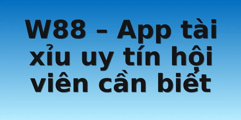 W88_Chia Sẻ App Tài Xỉu Uy Tín Bậc Nhất 2022 Bạn Cần Biết 2 W88 – App tài xỉu uy tín hội viên cần biết