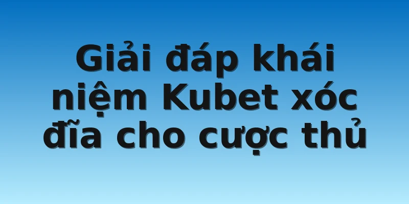 Giải đáp khái niệm Kubet xóc đĩa cho cược thủ
