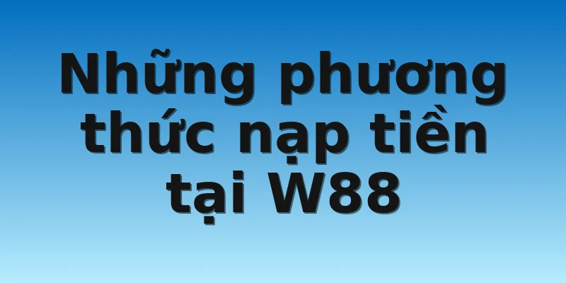 Những phương thức nạp tiền tại W88
