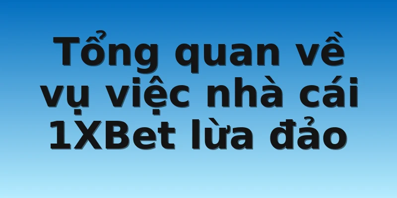 Tổng quan về vụ việc nhà cái 1XBet lừa đảo