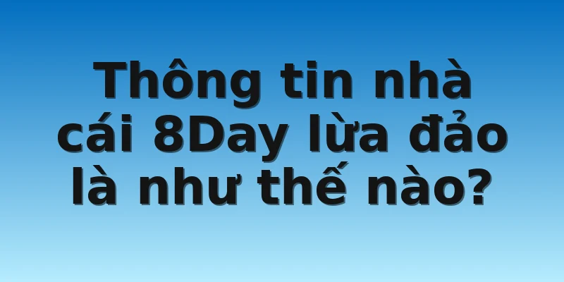 Thông tin nhà cái 8Day lừa đảo là như thế nào?