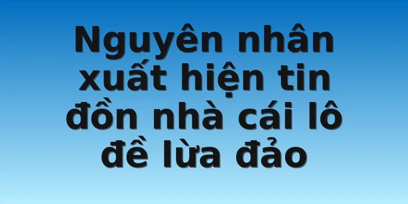 W88_Nhà Cái Lô Đề Lừa Đảo Thực Hư Như Thế Nào? 2 Nguyên nhân xuất hiện tin đồn nhà cái lô đề lừa đảo