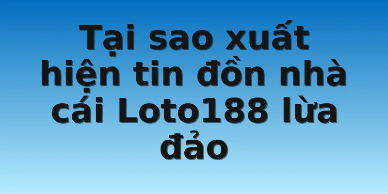 W88_Nhà Cái Loto188 Lừa Đảo Xuyên Châu Lục Có Thật Không 2 Tại sao xuất hiện tin đồn nhà cái Loto188 lừa đảo