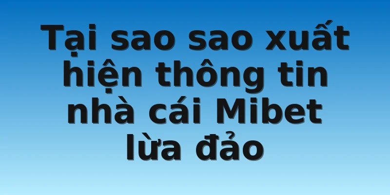 W88_Nhà Cái Mibet Lừa Đảo - Đi Tìm Sự Thật 2 Tại sao sao xuất hiện thông tin nhà cái Mibet lừa đảo