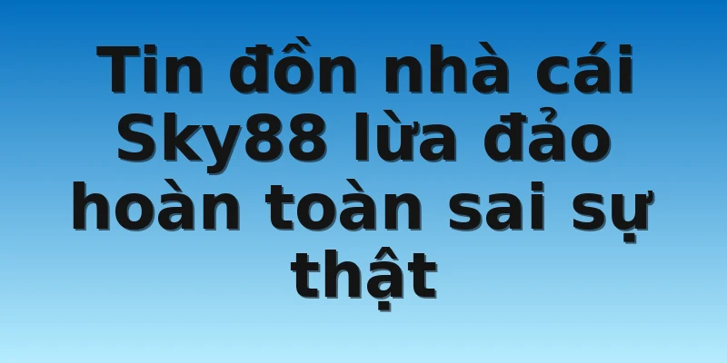 W88_Tin Đồn Nhà Cái Sky88 Lừa Đảo Có Đúng Như Sự Thật? 2 Tin đồn nhà cái Sky88 lừa đảo hoàn toàn sai sự thật
