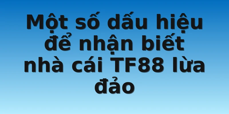 Một số dấu hiệu để nhận biết nhà cái TF88 lừa đảo