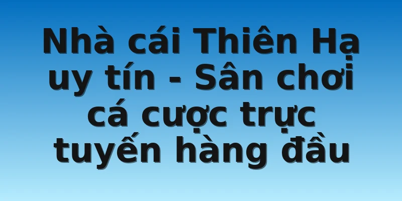 Nhà cái Thiên Hạ uy tín - Sân chơi cá cược trực tuyến hàng đầu 