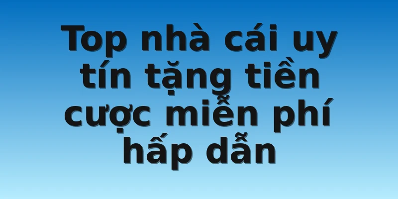 Top nhà cái uy tín tặng tiền cược miễn phí hấp dẫn