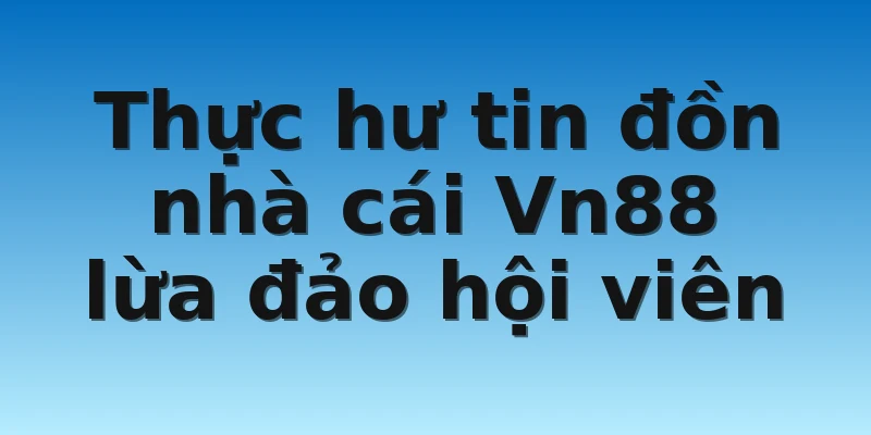 W88_Nhà Cái Vn88 Lừa Đảo Vs Đầy Đủ Các Thông Tin 2 Thực hư tin đồn nhà cái Vn88 lừa đảo hội viên