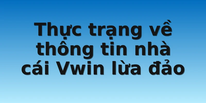 Thực trạng về thông tin nhà cái Vwin lừa đảo