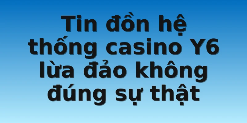 W88_Nhà Cái Y6 Lừa Đảo Có Phải Là Sự Thật Hay Không? 2 Tin đồn hệ thống casino Y6 lừa đảo không đúng sự thật