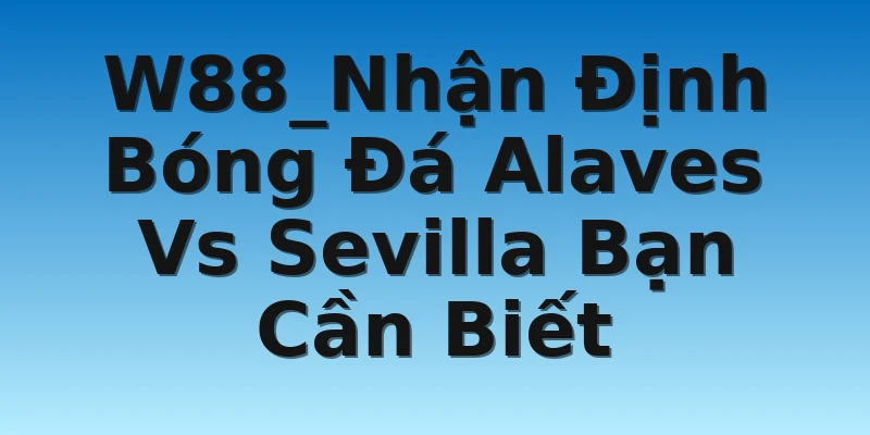 W88_Nhận Định Bóng Đá Alaves Vs Sevilla Bạn Cần Biết
