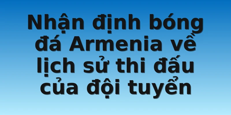 W88_Nhận Định Bóng Đá Armenia Chuẩn Xác Uy Tín Nhất 2 Nhận định bóng đá Armenia về lịch sử thi đấu của đội tuyển