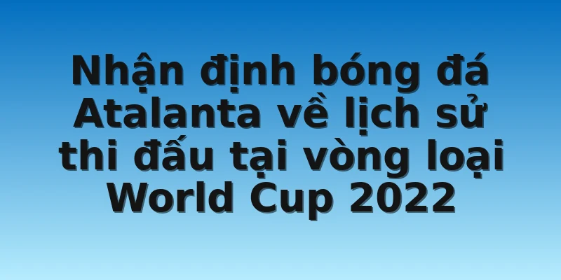 W88_Nhận Định Bóng Đá Atalanta Chuẩn Xác Nhất 2022 2 Nhận định bóng đá Atalanta về lịch sử thi đấu tại vòng loại World Cup 2022
