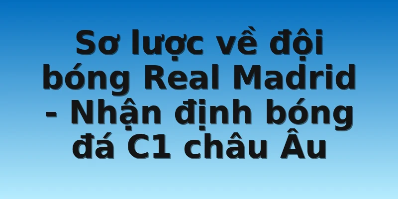 W88_Nhận Định Bóng Đá C1 Châu Âu: Đội Vô Địch Nhiều Nhất? 2 Sơ lược về đội bóng Real Madrid - Nhận định bóng đá C1 châu Âu