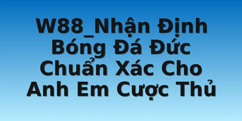 W88_Nhận Định Bóng Đá Đức Chuẩn Xác Cho Anh Em Cược Thủ