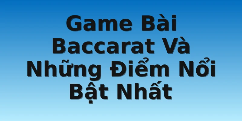 Game Bài Baccarat Và Những Điểm Nổi Bật Nhất