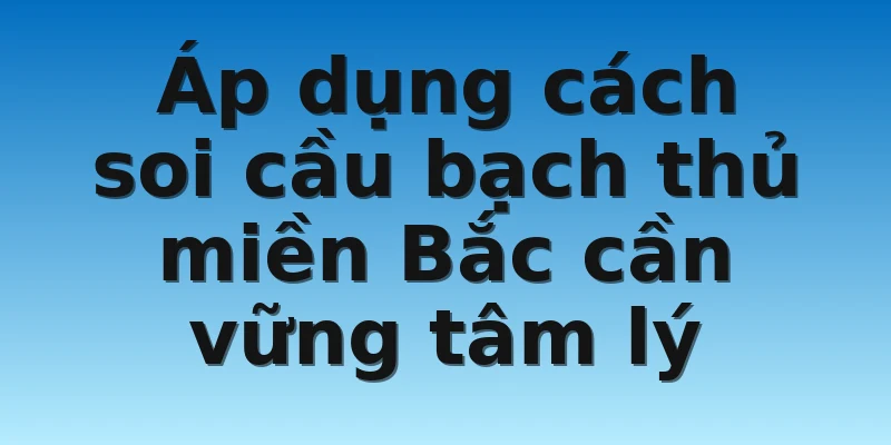 Áp dụng cách soi cầu bạch thủ miền Bắc cần vững tâm lý