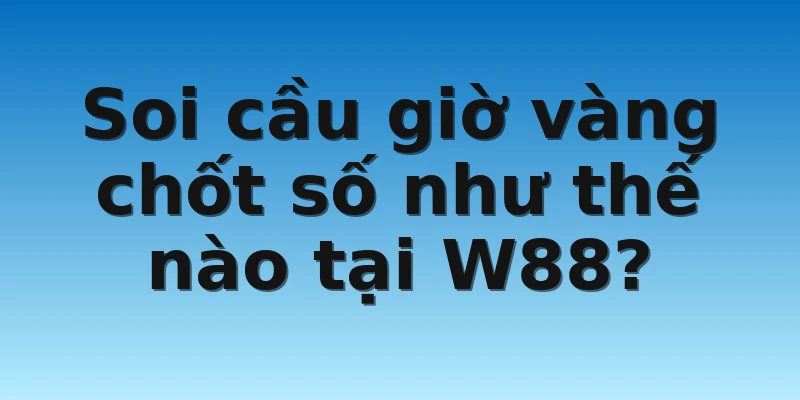W88_Soi Cầu Giờ Vàng Chốt Số Miền Nam Chuẩn Xác 2022 2 Soi cầu giờ vàng chốt số như thế nào tại W88?