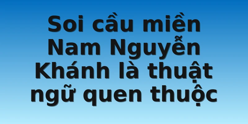 W88_Cẩm Nang Soi Cầu Miền Nam Nguyễn Khánh Từ A Đến Z 2 Soi cầu miền Nam Nguyễn Khánh là thuật ngữ quen thuộc