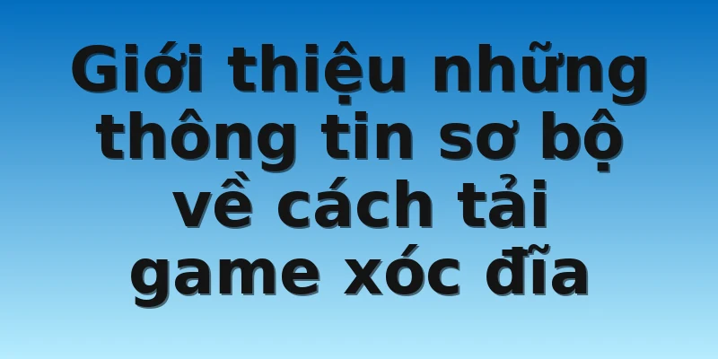 Giới thiệu những thông tin sơ bộ về cách tải game xóc đĩa