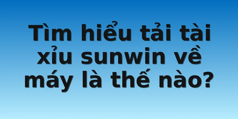 W88 - Tải Tài Xỉu Sunwin Từ A Đến Z Không Mất Thời Gian 2 Tìm hiểu tải tài xỉu sunwin về máy là thế nào?