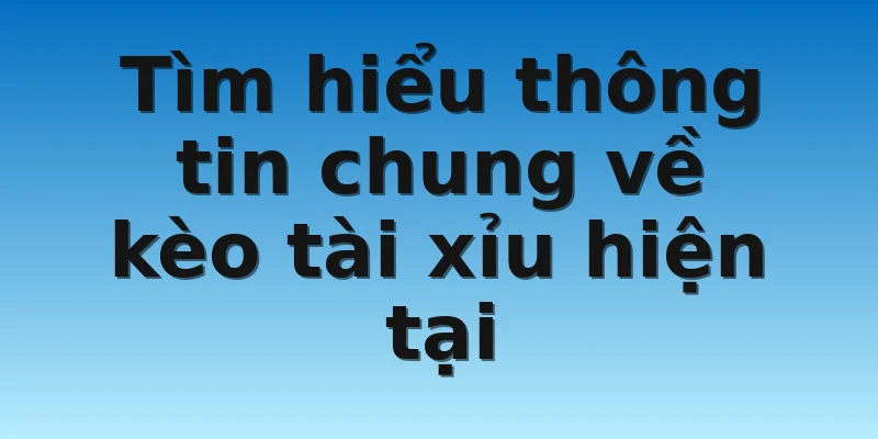 Tìm hiểu thông tin chung về kèo tài xỉu hiện tại