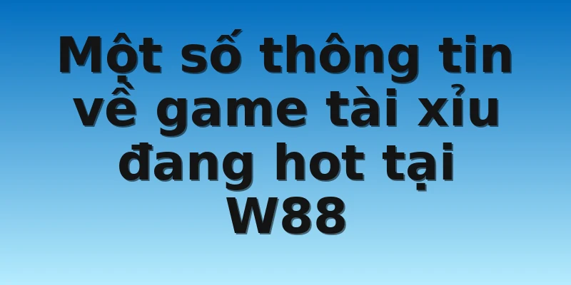 Một số thông tin về game tài xỉu đang hot tại W88