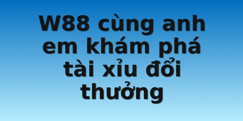W88_Tài Xỉu Đổi Thưởng Với Tỷ Lệ Cực Cháy Trong Làng Game 2 W88 cùng anh em khám phá tài xỉu đổi thưởng