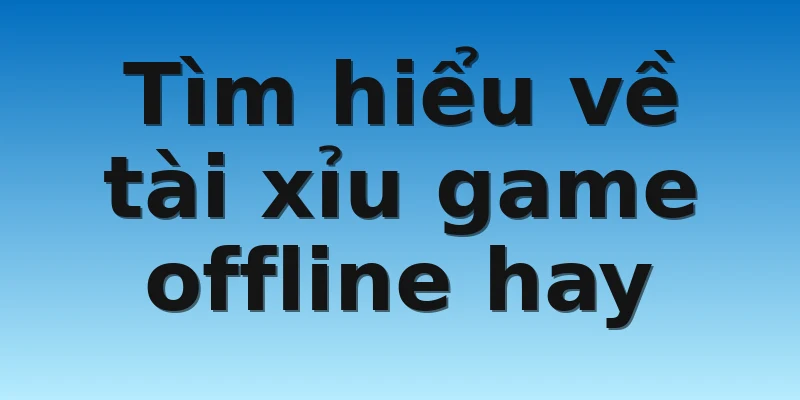 Tìm hiểu về tài xỉu game offline hay