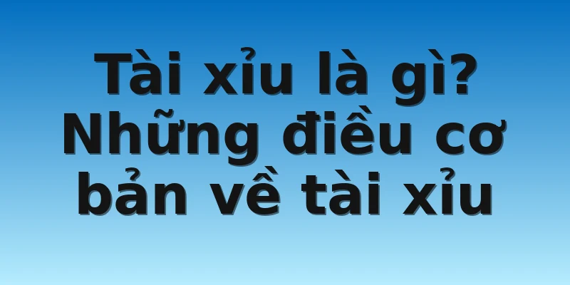 Tài xỉu là gì? Những điều cơ bản về tài xỉu