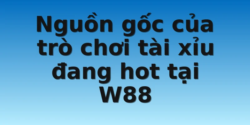 W88_Tài Xỉu Nhà Cái Uy Tín Chất Lượng Nhất Tại Châu Á 2 Nguồn gốc của trò chơi tài xỉu đang hot tại W88