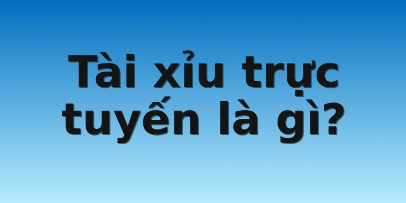 Tài xỉu trực tuyến là gì? 