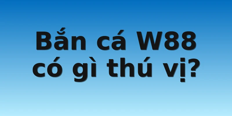 Học Cách Chơi Bắn Cá W88 Thắng Lớn Dành Cho Mọi Người 2 Bắn cá W88 có gì thú vị?