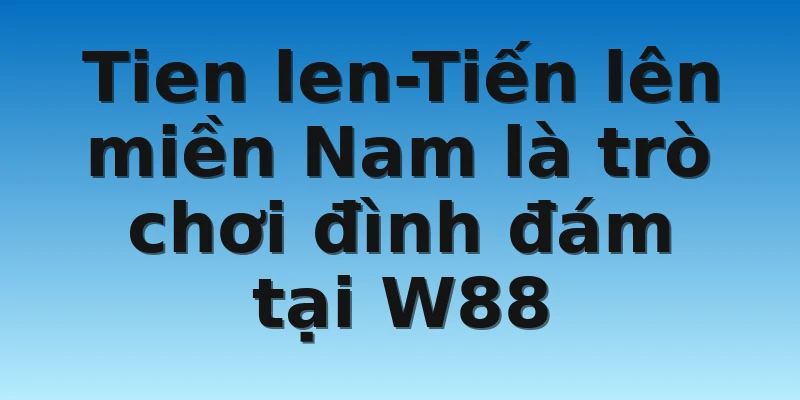 W88_Tien Len-Tiến Lên Miền Nam Và Luật Chơi Cơ Bản 2 Tien len-Tiến lên miền Nam là trò chơi đình đám tại W88