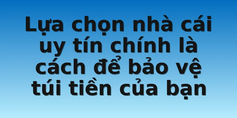 Lựa chọn nhà cái uy tín chính là cách để bảo vệ túi tiền của bạn Lựa chọn nhà cái uy tín chính là cách để bảo vệ túi tiền của bạn
