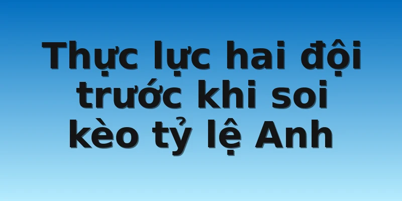 Thực lực hai đội trước khi soi kèo tỷ lệ Anh