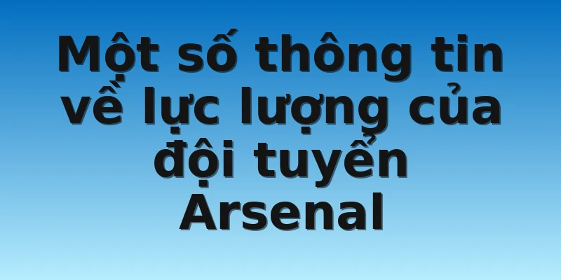 Một số thông tin về lực lượng của đội tuyển Arsenal