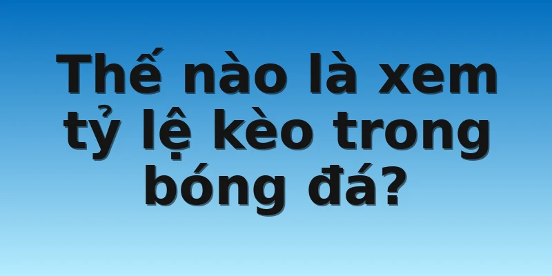 W88_Hướng Dẫn Xem Tỷ Lệ Kèo Bóng Đá Trực Tuyến Chuẩn 2 Thế nào là xem tỷ lệ kèo trong bóng đá?