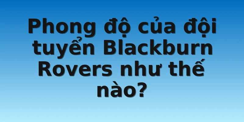 W88_Soi Kèo Blackburn Rovers Vs Nottingham 02h45 22/12 2 Phong độ của đội tuyển Blackburn Rovers như thế nào?