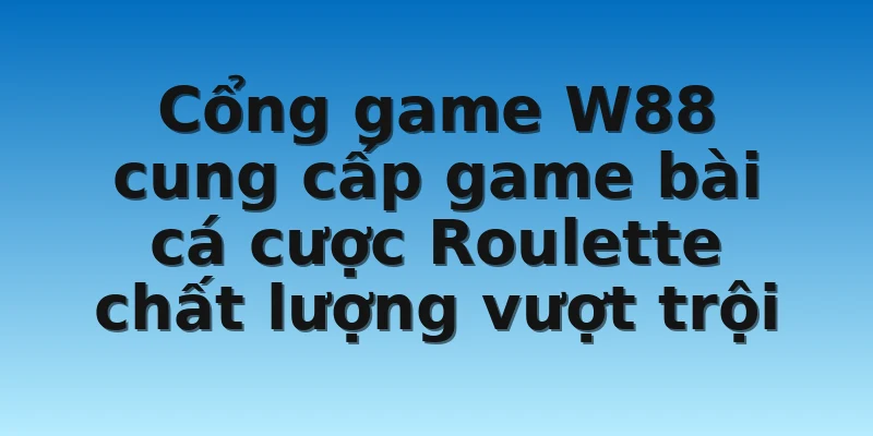 Cổng game W88 cung cấp game bài cá cược Roulette chất lượng vượt trội