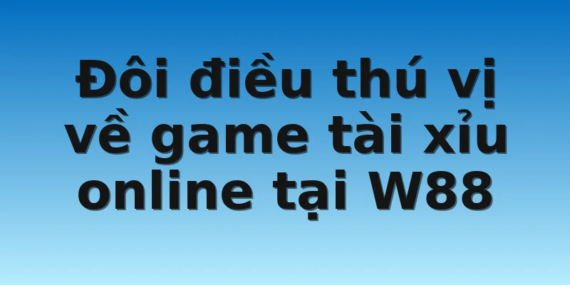 W88_Bật Mí Cách Đánh Tài Xỉu Không Bao Giờ Thua 2 Đôi điều thú vị về game tài xỉu online tại W88