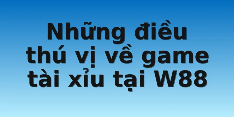 Những điều thú vị về game tài xỉu tại W88