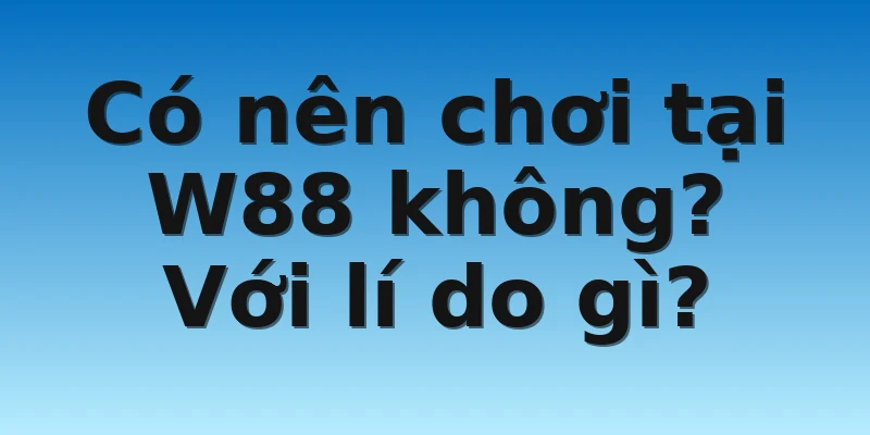 Có nên chơi tại W88 không? Với lí do gì?