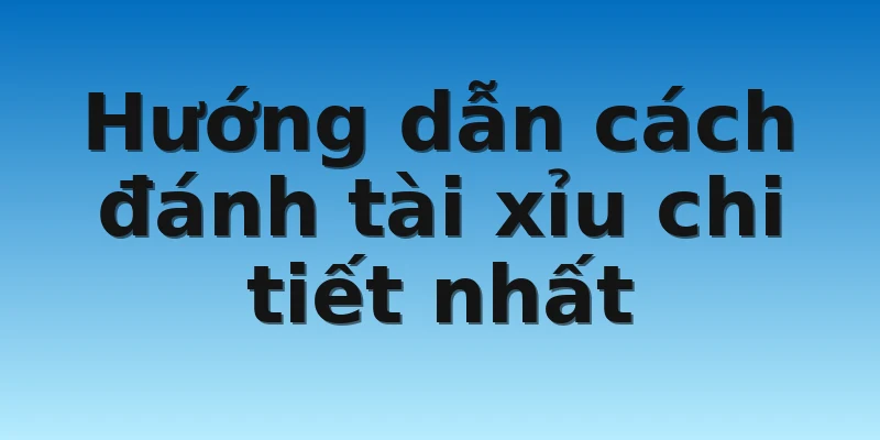 Hướng dẫn cách đánh tài xỉu chi tiết nhất