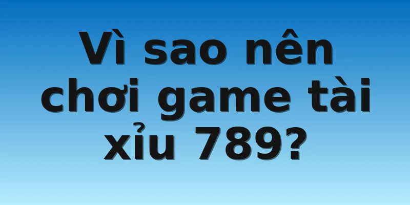 W88_Game Tài Xỉu 789 Siêu Hot Cùng Tìm Hiểu Chi Tiết 3 Vì sao nên chơi game tài xỉu 789?